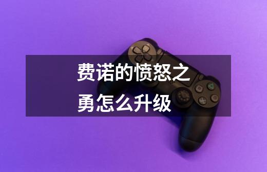费诺的愤怒之勇怎么升级-第1张-游戏信息-龙启网