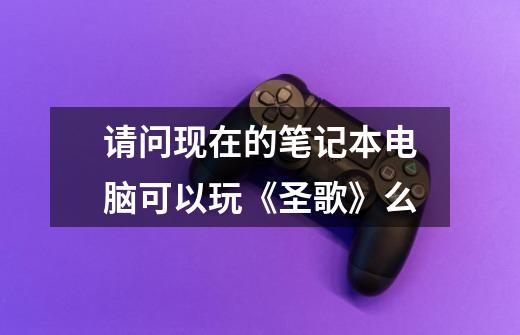 请问现在的笔记本电脑可以玩《圣歌》么-第1张-游戏信息-龙启网
