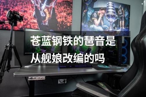 苍蓝钢铁的琶音是从舰娘改编的吗-第1张-游戏信息-龙启网