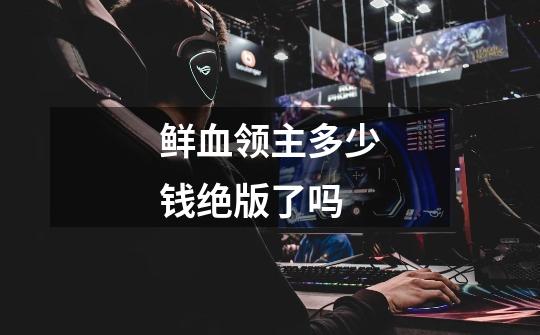 鲜血领主多少钱绝版了吗-第1张-游戏信息-龙启网