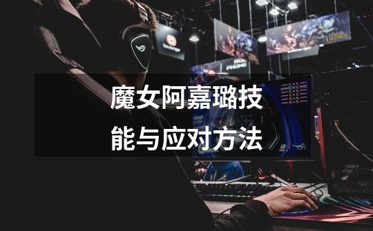 魔女阿嘉璐技能与应对方法-第1张-游戏信息-龙启网
