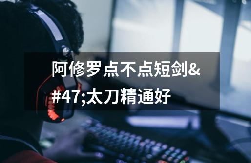 阿修罗点不点短剑/太刀精通好-第1张-游戏信息-龙启网