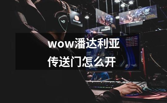 wow潘达利亚传送门怎么开-第1张-游戏信息-龙启网