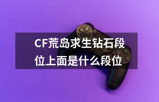 CF荒岛求生钻石段位上面是什么段位-第1张-游戏信息-龙启网