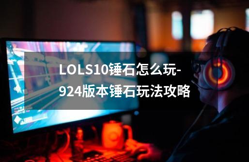 LOLS10锤石怎么玩-9.24版本锤石玩法攻略-第1张-游戏信息-龙启网