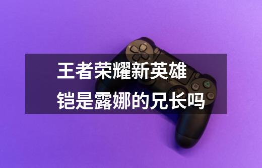 王者荣耀新英雄 铠是露娜的兄长吗-第1张-游戏信息-龙启网