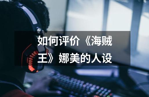 如何评价《海贼王》娜美的人设-第1张-游戏信息-龙启网