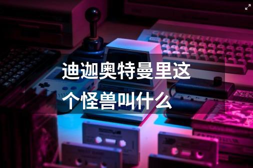 迪迦奥特曼里这个怪兽叫什么-第1张-游戏信息-龙启网