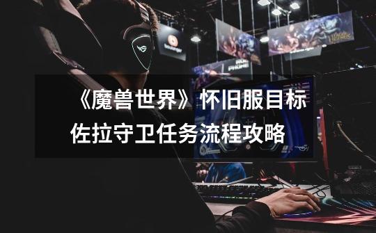 《魔兽世界》怀旧服目标佐拉守卫任务流程攻略-第1张-游戏信息-龙启网