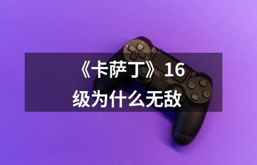 《卡萨丁》16级为什么无敌-第1张-游戏信息-龙启网