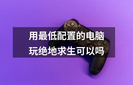 用最低配置的电脑玩绝地求生可以吗-第1张-游戏信息-龙启网