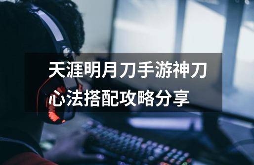 天涯明月刀手游神刀心法搭配攻略分享-第1张-游戏信息-龙启网