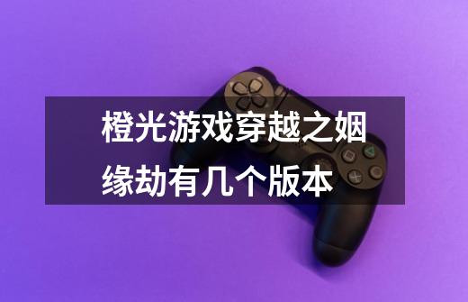 橙光游戏穿越之姻缘劫有几个版本-第1张-游戏信息-龙启网