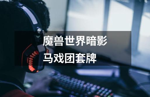 魔兽世界暗影马戏团套牌-第1张-游戏信息-龙启网