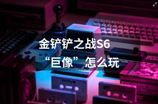 金铲铲之战S6“巨像”怎么玩-第1张-游戏信息-龙启网