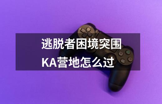 逃脱者困境突围KA营地怎么过-第1张-游戏信息-龙启网