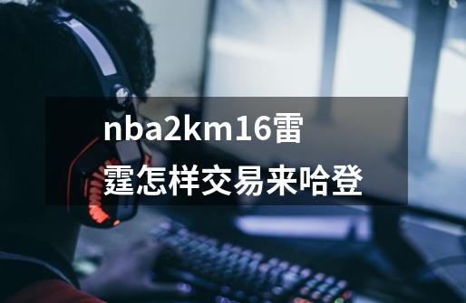 nba2km16雷霆怎样交易来哈登-第1张-游戏信息-龙启网