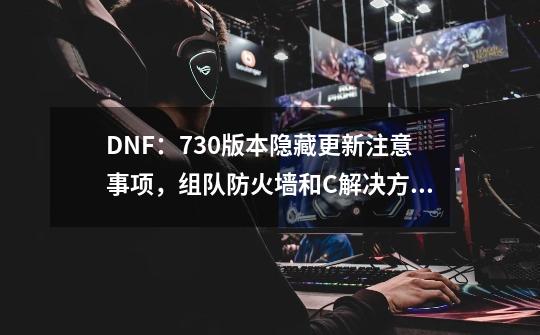 DNF:7.30版本隐藏更新注意事项,组队防火墙和C++解决方法-第1张-游戏信息-龙启网