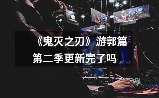 《鬼灭之刃》游郭篇第二季更新完了吗-第1张-游戏信息-龙启网
