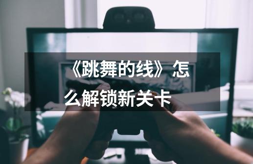 《跳舞的线》怎么解锁新关卡-第1张-游戏信息-龙启网
