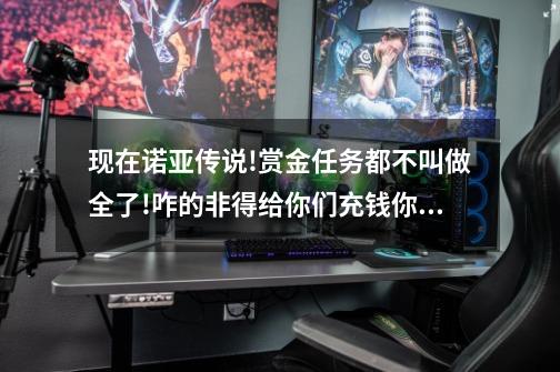 现在诺亚传说!赏金任务都不叫做全了!咋的非得给你们充钱你们就乐了-第1张-游戏信息-龙启网
