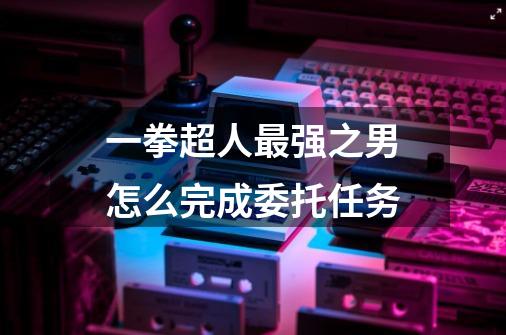 一拳超人最强之男怎么完成委托任务-第1张-游戏信息-龙启网