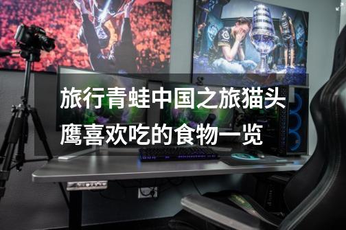旅行青蛙中国之旅猫头鹰喜欢吃的食物一览-第1张-游戏信息-龙启网