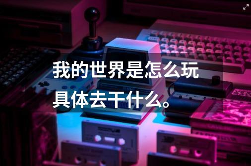 我的世界是怎么玩具体去干什么。-第1张-游戏信息-龙启网