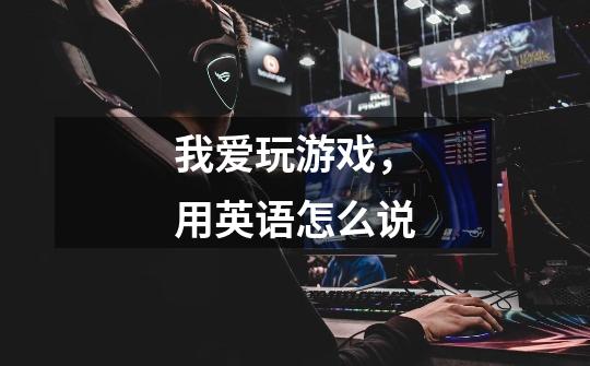 我爱玩游戏,用英语怎么说-第1张-游戏信息-龙启网