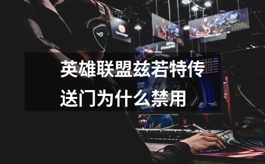 英雄联盟兹若特传送门为什么禁用-第1张-游戏信息-龙启网