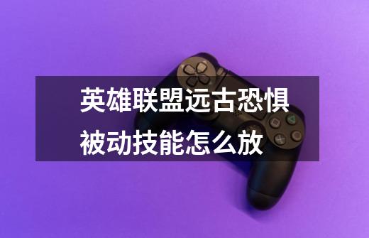英雄联盟远古恐惧被动技能怎么放-第1张-游戏信息-龙启网