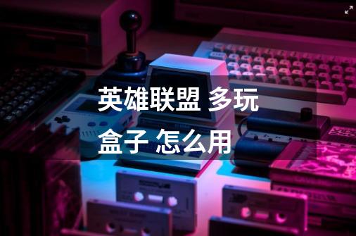 英雄联盟 多玩盒子 怎么用-第1张-游戏信息-龙启网