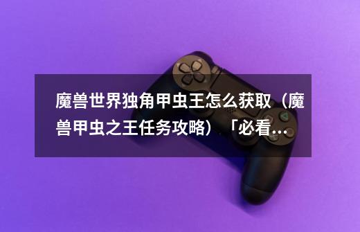 魔兽世界独角甲虫王怎么获取(魔兽甲虫之王任务攻略)「必看」-第1张-游戏信息-龙启网