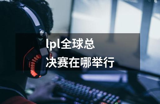 lpl全球总决赛在哪举行-第1张-游戏信息-龙启网