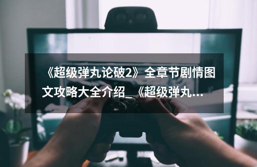 《超级弹丸论破2》全章节剧情图文攻略大全介绍_《超级弹丸论破2》全章节剧情图文攻略大全是什么-第1张-游戏信息-龙启网