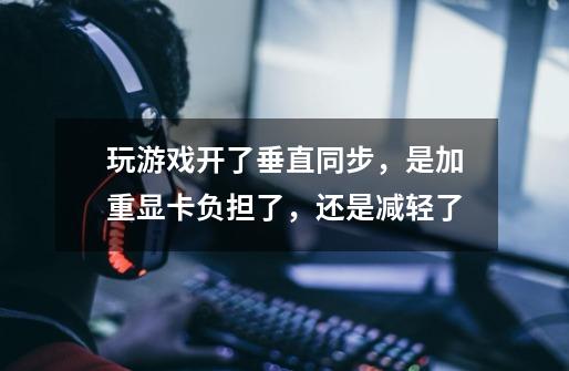 玩游戏开了垂直同步,是加重显卡负担了,还是减轻了-第1张-游戏信息-龙启网