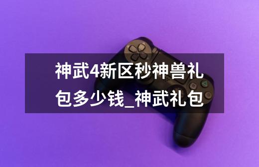神武4新区秒神兽礼包多少钱_神武礼包-第1张-游戏信息-龙启网