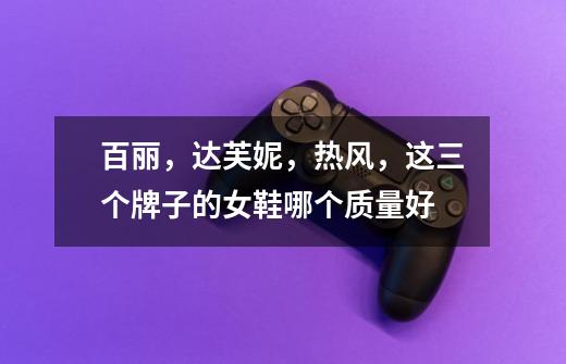 百丽，达芙妮，热风，这三个牌子的女鞋哪个质量好-第1张-游戏信息-龙启网