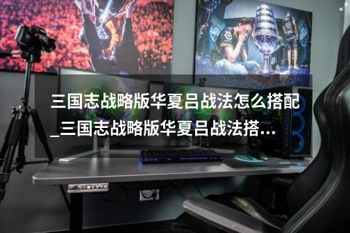 三国志战略版华夏吕战法怎么搭配_三国志战略版华夏吕战法搭配攻略-第1张-游戏信息-龙启网