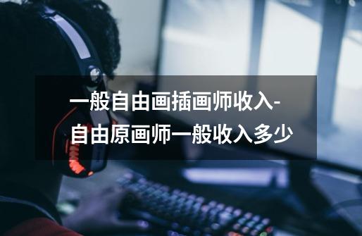 一般自由画插画师收入-自由原画师一般收入多少-第1张-游戏信息-龙启网