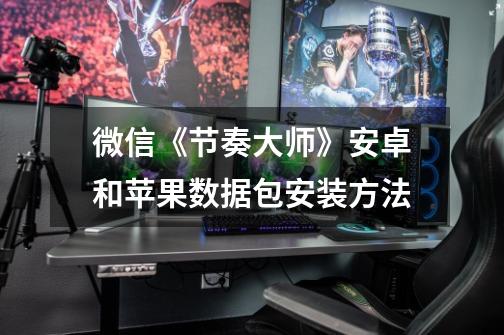 微信《节奏大师》安卓和苹果数据包安装方法-第1张-游戏信息-龙启网