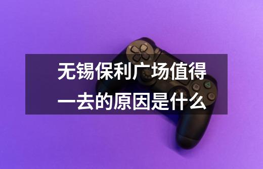 无锡保利广场值得一去的原因是什么-第1张-游戏信息-龙启网