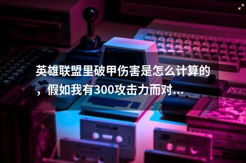 英雄联盟里破甲伤害是怎么计算的,假如我有300攻击力而对方有200护甲打在他身上的伤害是多少,护甲-第1张-游戏信息-龙启网