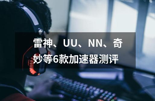 雷神、UU、NN、奇妙等6款加速器测评-第1张-游戏信息-龙启网
