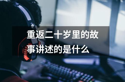 重返二十岁里的故事讲述的是什么-第1张-游戏信息-龙启网