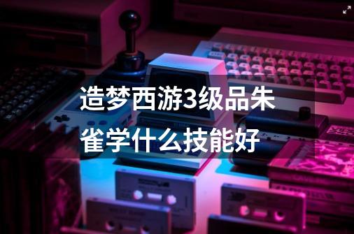 造梦西游3级品朱雀学什么技能好-第1张-游戏信息-龙启网