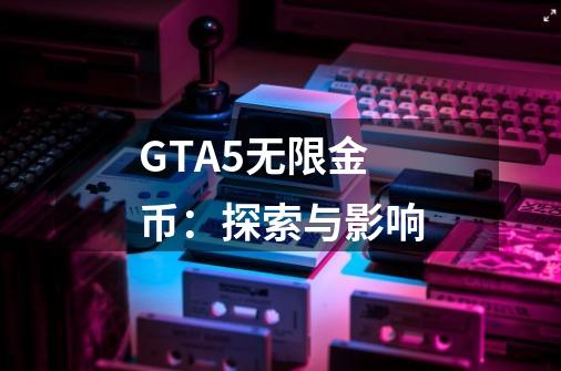 GTA5无限金币:探索与影响-第1张-游戏信息-龙启网
