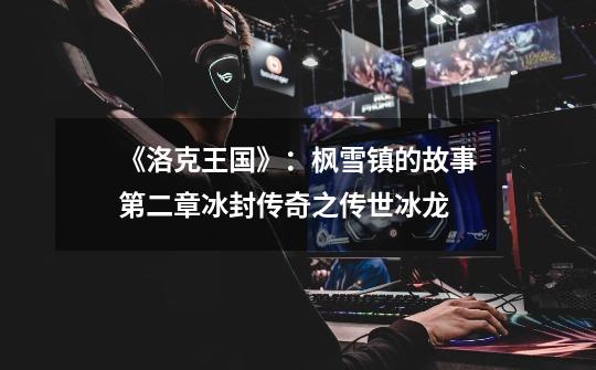 《洛克王国》:枫雪镇的故事第二章冰封传奇之传世冰龙-第1张-游戏信息-龙启网