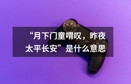 “月下门童喟叹，昨夜太平长安”是什么意思-第1张-游戏信息-龙启网