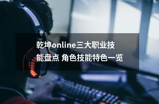 乾坤online三大职业技能盘点 角色技能特色一览-第1张-游戏信息-龙启网